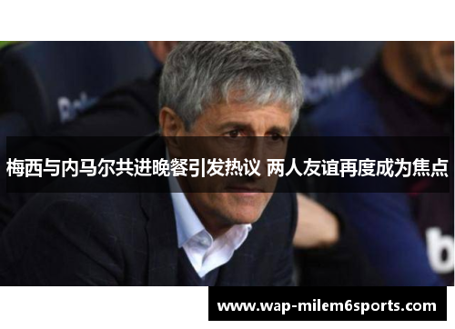 梅西与内马尔共进晚餐引发热议 两人友谊再度成为焦点