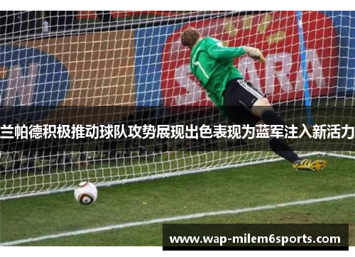 兰帕德积极推动球队攻势展现出色表现为蓝军注入新活力