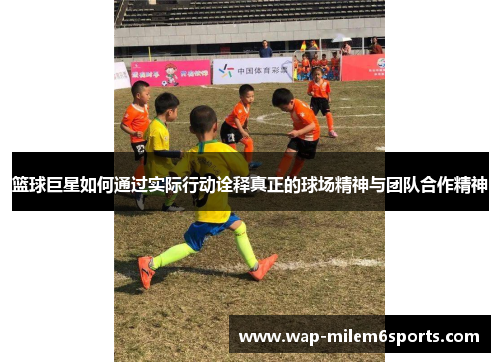 篮球巨星如何通过实际行动诠释真正的球场精神与团队合作精神