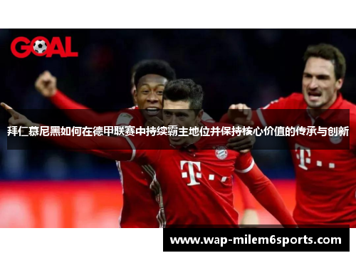 拜仁慕尼黑如何在德甲联赛中持续霸主地位并保持核心价值的传承与创新