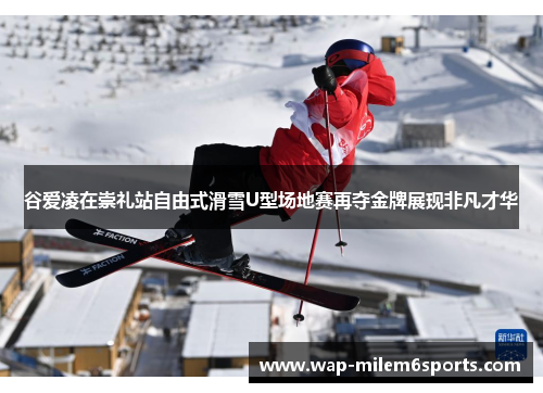 谷爱凌在崇礼站自由式滑雪U型场地赛再夺金牌展现非凡才华