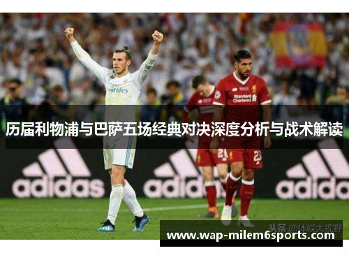 历届利物浦与巴萨五场经典对决深度分析与战术解读