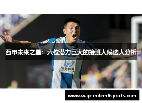 西甲未来之星：六位潜力巨大的接班人候选人分析