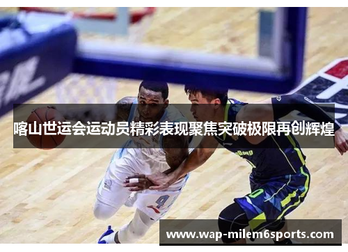 喀山世运会运动员精彩表现聚焦突破极限再创辉煌