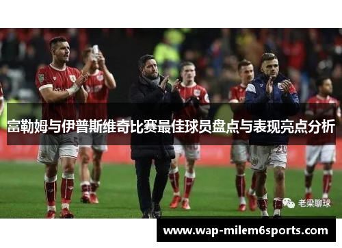 富勒姆与伊普斯维奇比赛最佳球员盘点与表现亮点分析