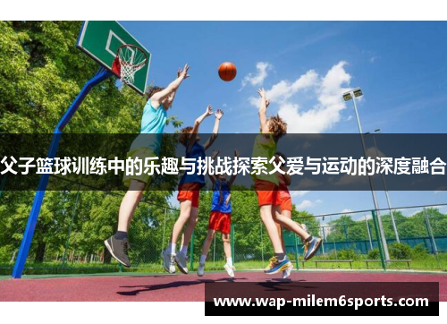 父子篮球训练中的乐趣与挑战探索父爱与运动的深度融合