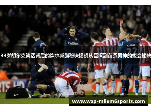 33岁胡尔克笑话背后的饮水减脂秘诀揭晓从巨汉到苗条男神的蜕变秘诀