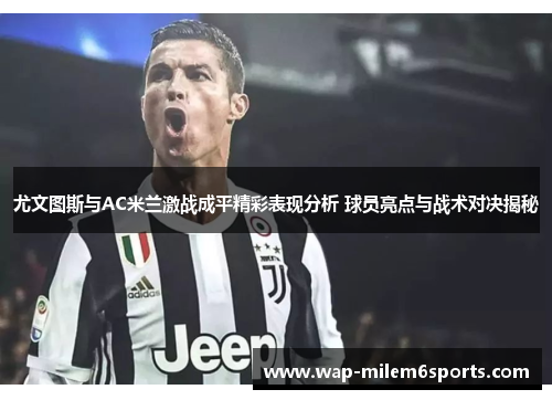 尤文图斯与AC米兰激战成平精彩表现分析 球员亮点与战术对决揭秘