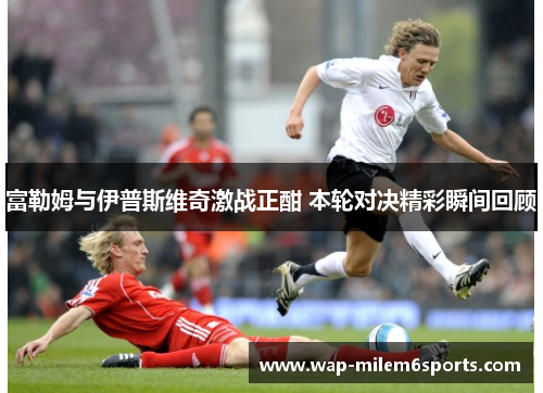 富勒姆与伊普斯维奇激战正酣 本轮对决精彩瞬间回顾