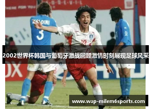 2002世界杯韩国与葡萄牙激战回顾激情时刻展现足球风采